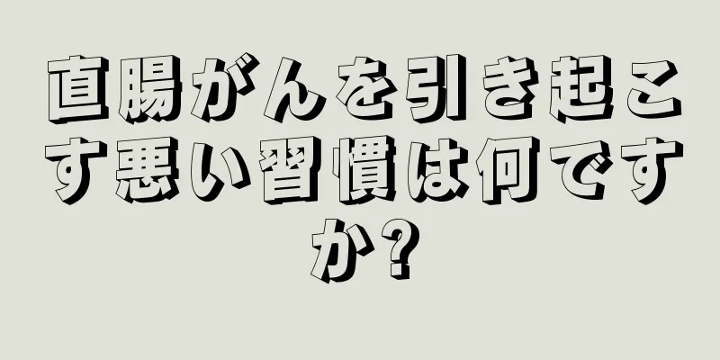 直腸がんを引き起こす悪い習慣は何ですか?