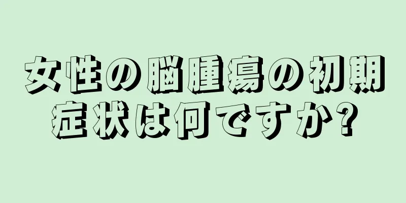 女性の脳腫瘍の初期症状は何ですか?