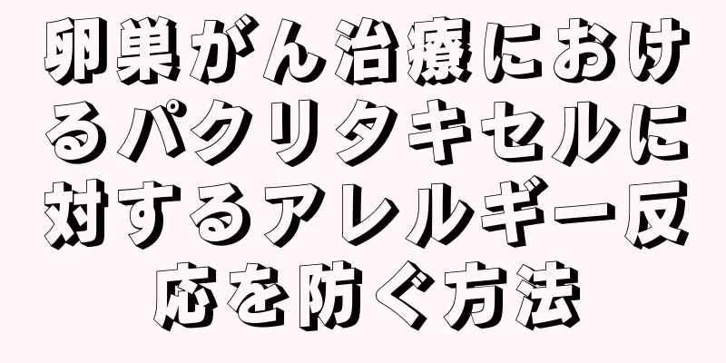 卵巣がん治療におけるパクリタキセルに対するアレルギー反応を防ぐ方法
