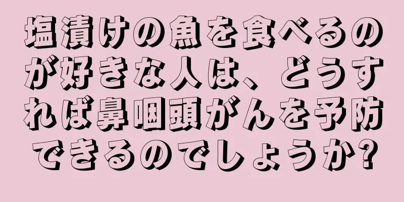 塩漬けの魚を食べるのが好きな人は、どうすれば鼻咽頭がんを予防できるのでしょうか?