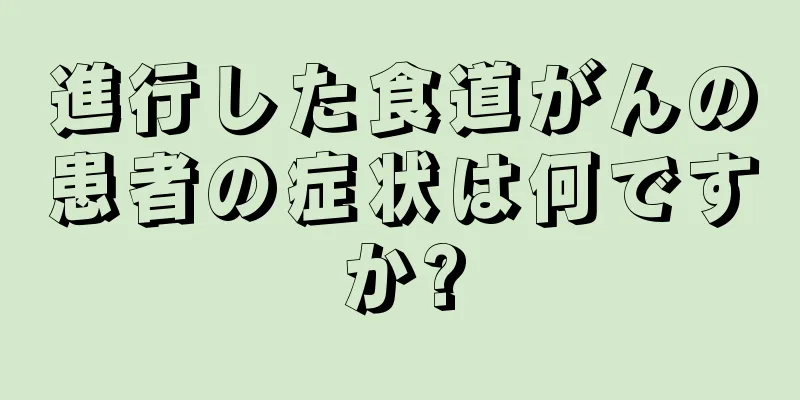 進行した食道がんの患者の症状は何ですか?