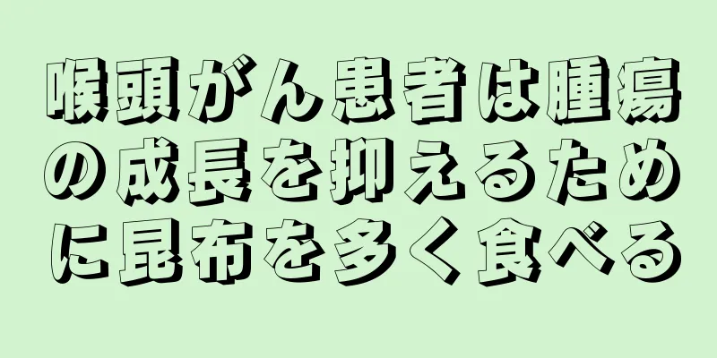 喉頭がん患者は腫瘍の成長を抑えるために昆布を多く食べる