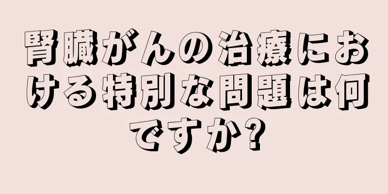 腎臓がんの治療における特別な問題は何ですか?