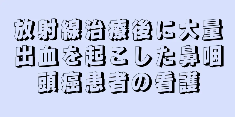 放射線治療後に大量出血を起こした鼻咽頭癌患者の看護