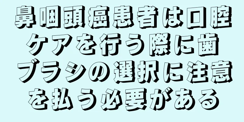 鼻咽頭癌患者は口腔ケアを行う際に歯ブラシの選択に注意を払う必要がある