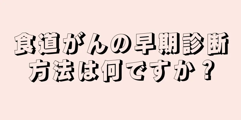 食道がんの早期診断方法は何ですか？