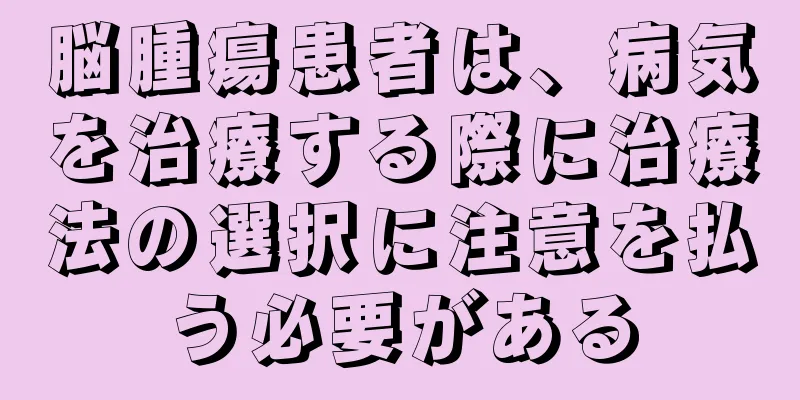 脳腫瘍患者は、病気を治療する際に治療法の選択に注意を払う必要がある