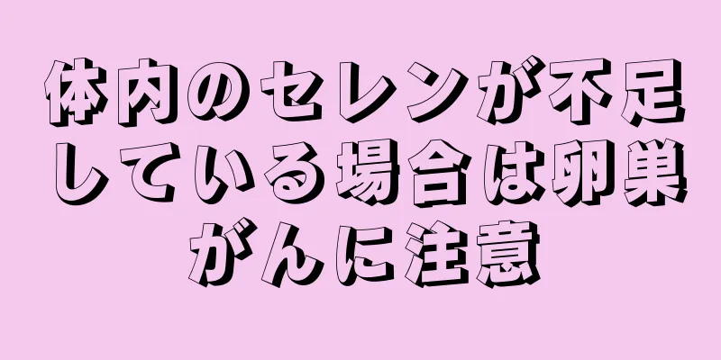 体内のセレンが不足している場合は卵巣がんに注意