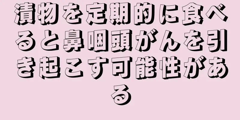 漬物を定期的に食べると鼻咽頭がんを引き起こす可能性がある