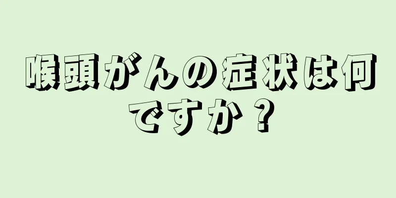 喉頭がんの症状は何ですか？