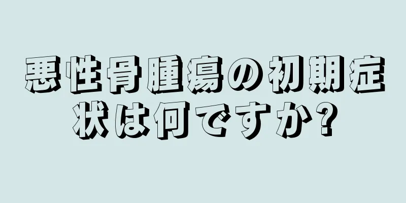 悪性骨腫瘍の初期症状は何ですか?