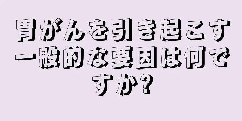 胃がんを引き起こす一般的な要因は何ですか?