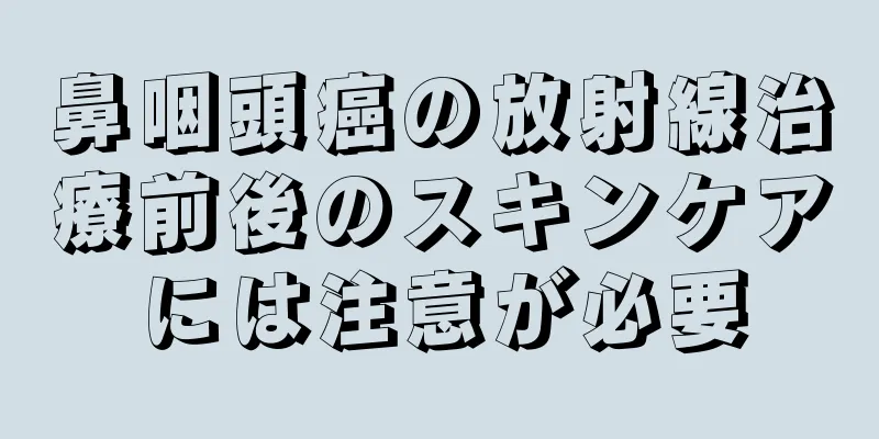 鼻咽頭癌の放射線治療前後のスキンケアには注意が必要