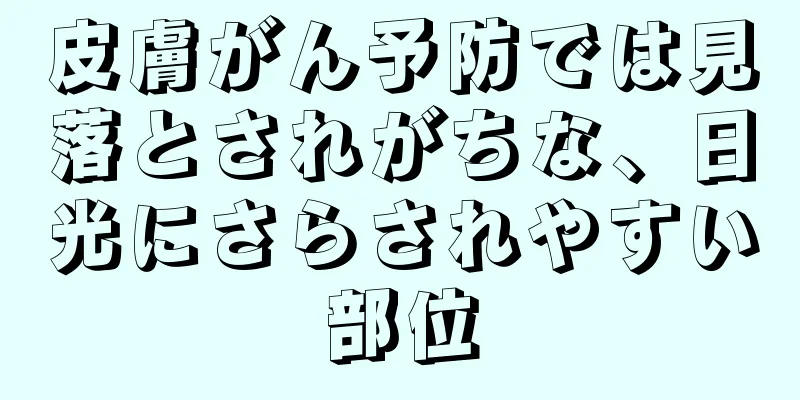 皮膚がん予防では見落とされがちな、日光にさらされやすい部位