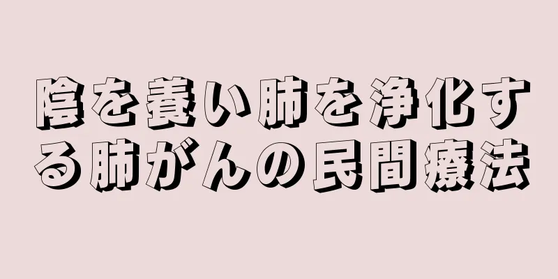 陰を養い肺を浄化する肺がんの民間療法