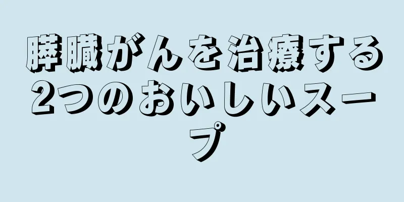 膵臓がんを治療する2つのおいしいスープ