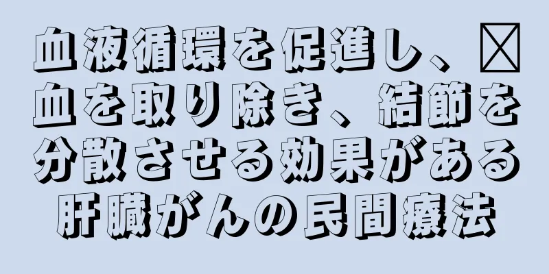 血液循環を促進し、瘀血を取り除き、結節を分散させる効果がある肝臓がんの民間療法