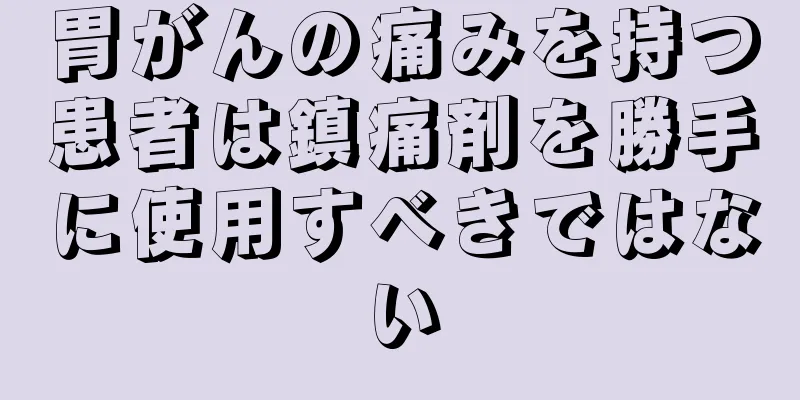 胃がんの痛みを持つ患者は鎮痛剤を勝手に使用すべきではない