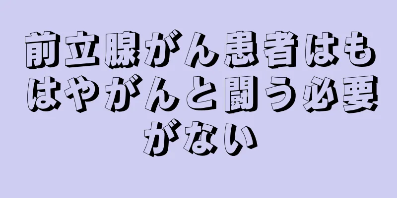 前立腺がん患者はもはやがんと闘う必要がない