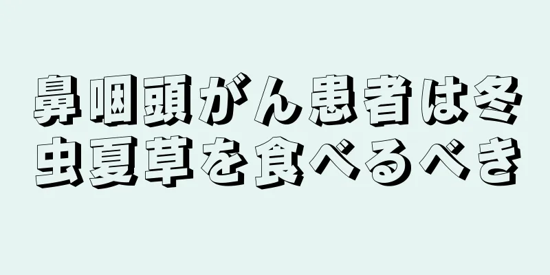 鼻咽頭がん患者は冬虫夏草を食べるべき