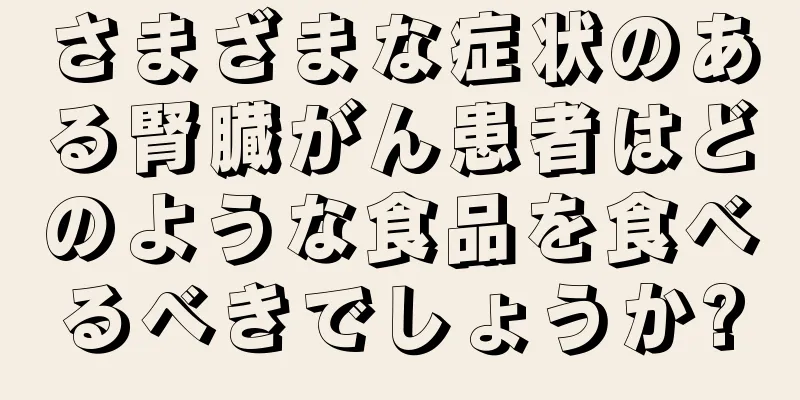 さまざまな症状のある腎臓がん患者はどのような食品を食べるべきでしょうか?