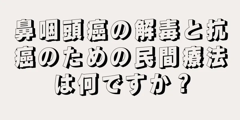 鼻咽頭癌の解毒と抗癌のための民間療法は何ですか？