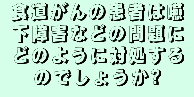 食道がんの患者は嚥下障害などの問題にどのように対処するのでしょうか?