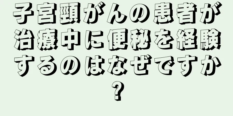 子宮頸がんの患者が治療中に便秘を経験するのはなぜですか?