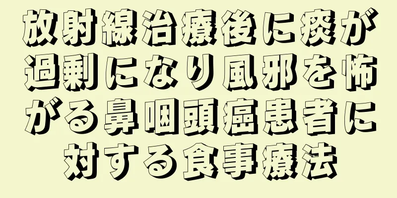 放射線治療後に痰が過剰になり風邪を怖がる鼻咽頭癌患者に対する食事療法