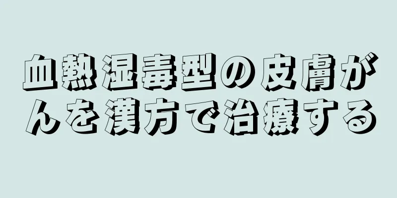 血熱湿毒型の皮膚がんを漢方で治療する