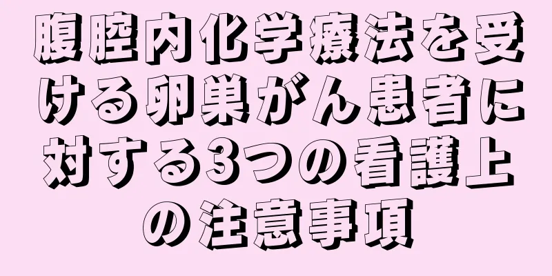 腹腔内化学療法を受ける卵巣がん患者に対する3つの看護上の注意事項