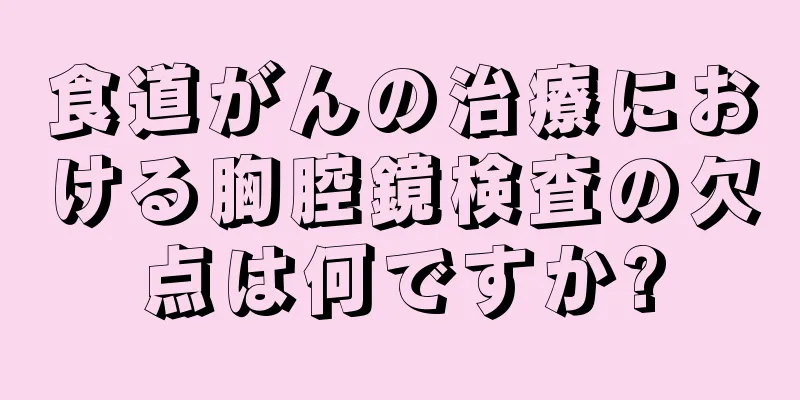 食道がんの治療における胸腔鏡検査の欠点は何ですか?