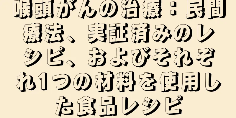 喉頭がんの治療：民間療法、実証済みのレシピ、およびそれぞれ1つの材料を使用した食品レシピ