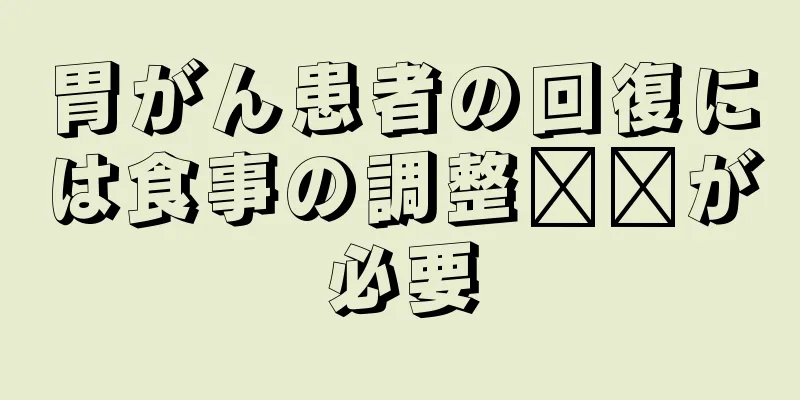 胃がん患者の回復には食事の調整​​が必要