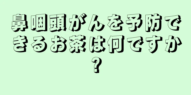鼻咽頭がんを予防できるお茶は何ですか?