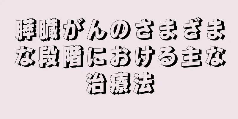 膵臓がんのさまざまな段階における主な治療法
