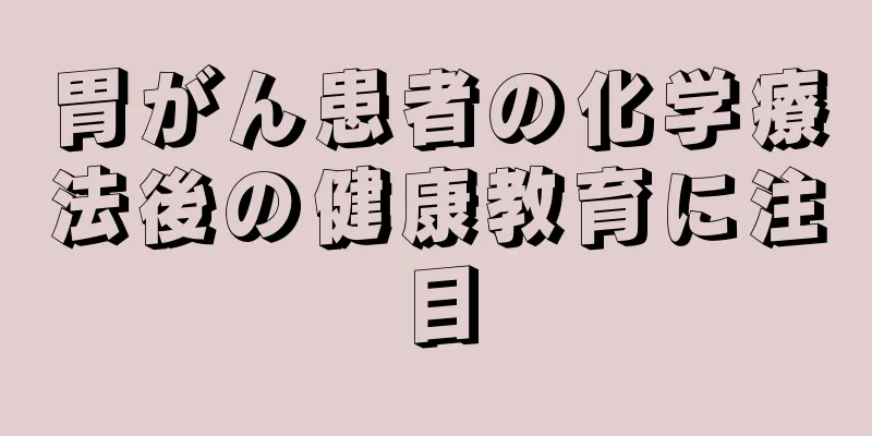 胃がん患者の化学療法後の健康教育に注目