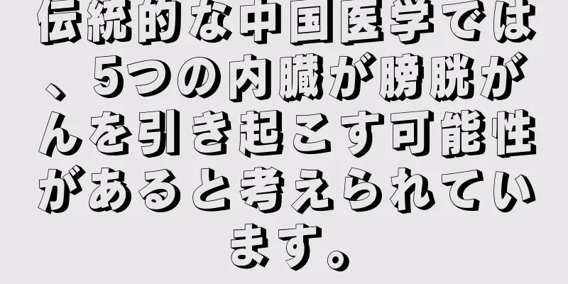 伝統的な中国医学では、5つの内臓が膀胱がんを引き起こす可能性があると考えられています。