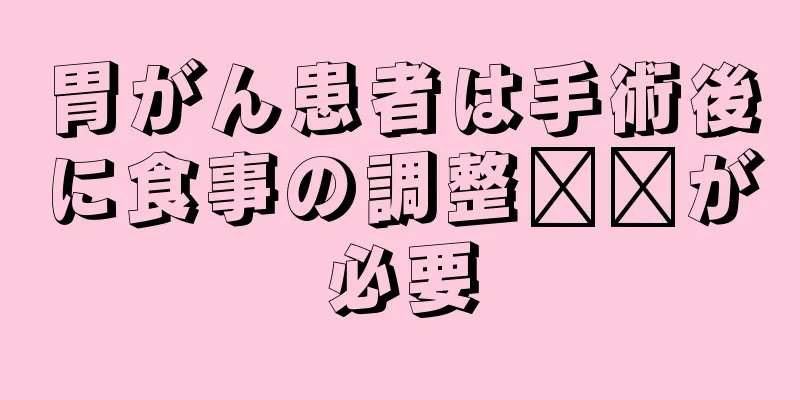 胃がん患者は手術後に食事の調整​​が必要