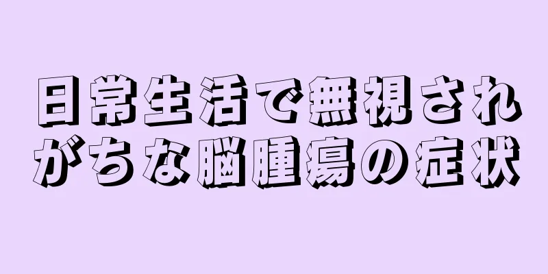 日常生活で無視されがちな脳腫瘍の症状