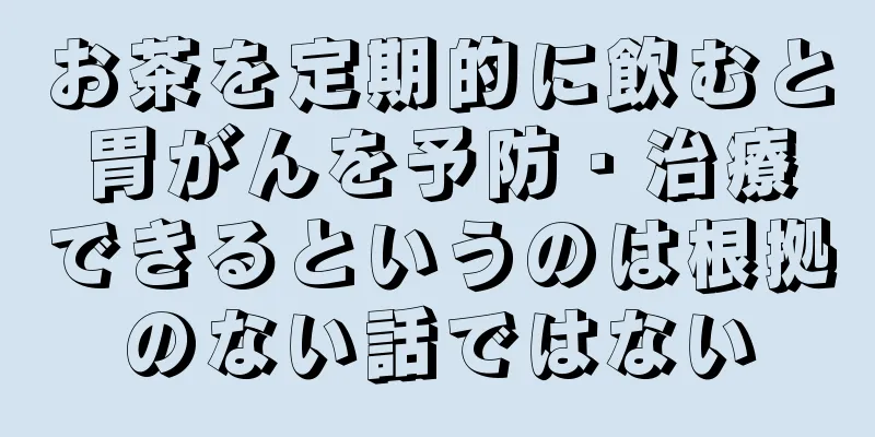 お茶を定期的に飲むと胃がんを予防・治療できるというのは根拠のない話ではない
