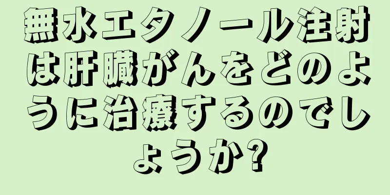 無水エタノール注射は肝臓がんをどのように治療するのでしょうか?