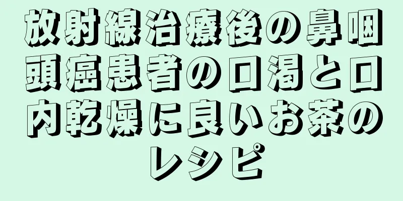 放射線治療後の鼻咽頭癌患者の口渇と口内乾燥に良いお茶のレシピ