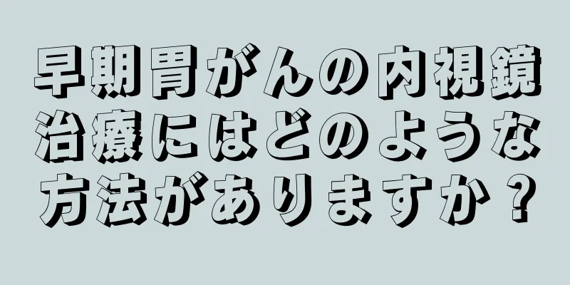 早期胃がんの内視鏡治療にはどのような方法がありますか？
