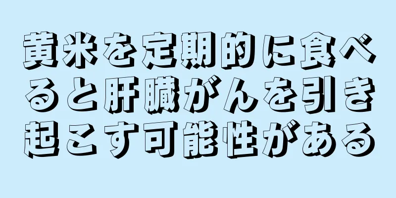 黄米を定期的に食べると肝臓がんを引き起こす可能性がある