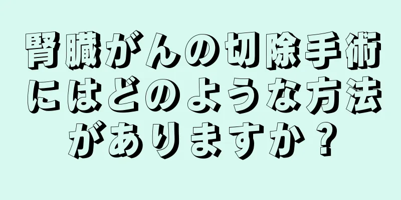 腎臓がんの切除手術にはどのような方法がありますか？