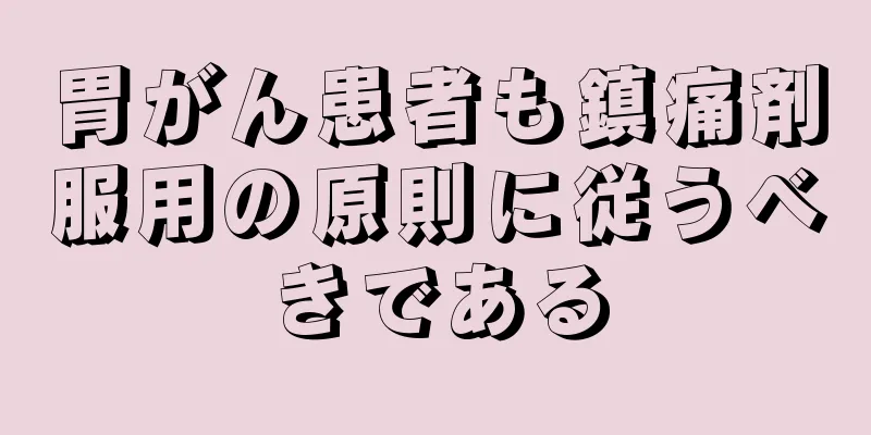 胃がん患者も鎮痛剤服用の原則に従うべきである