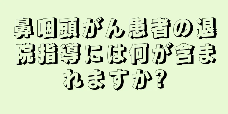 鼻咽頭がん患者の退院指導には何が含まれますか?