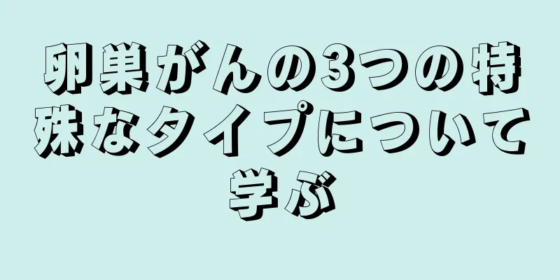 卵巣がんの3つの特殊なタイプについて学ぶ