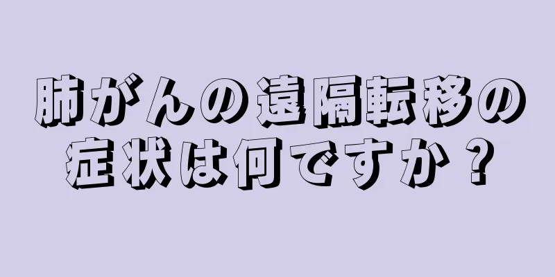 肺がんの遠隔転移の症状は何ですか？